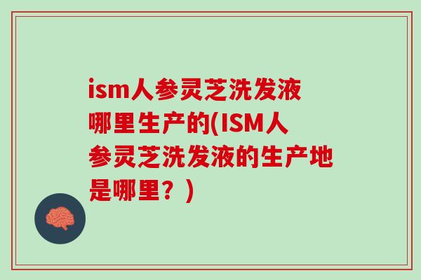 ism人参灵芝洗发液哪里生产的(ISM人参灵芝洗发液的生产地是哪里?) ism人参灵芝洗发液哪里生产的(ISM人参灵芝洗发液的生产地是哪里?)