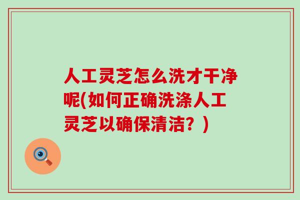 人工灵芝怎么洗才干净呢(如何正确洗涤人工灵芝以确保清洁?) 人工灵芝怎么洗才干净呢(如何正确洗涤人工灵芝以确保清洁?)