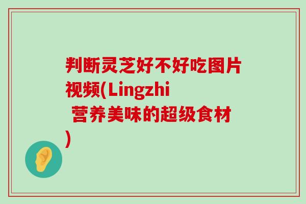 判断灵芝好不好吃图片视频(Lingzhi 营养美味的超级食材) 判断灵芝好不好吃图片视频(Lingzhi 营养美味的超级食材)