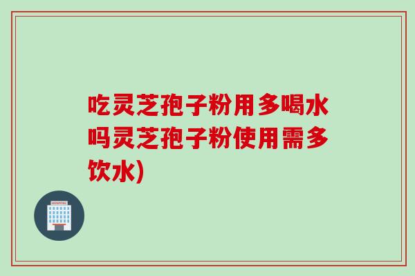 吃灵芝孢子粉用多喝水吗灵芝孢子粉使用需多饮水) 吃灵芝孢子粉用多喝水吗灵芝孢子粉使用需多饮水)