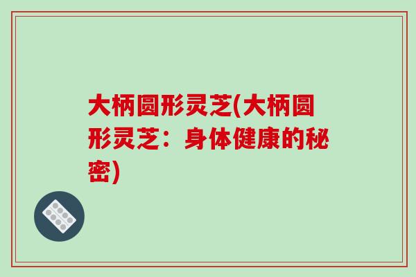 大柄圆形灵芝(大柄圆形灵芝:身体健康的秘密) 大柄圆形灵芝(大柄圆形灵芝:身体健康的秘密)