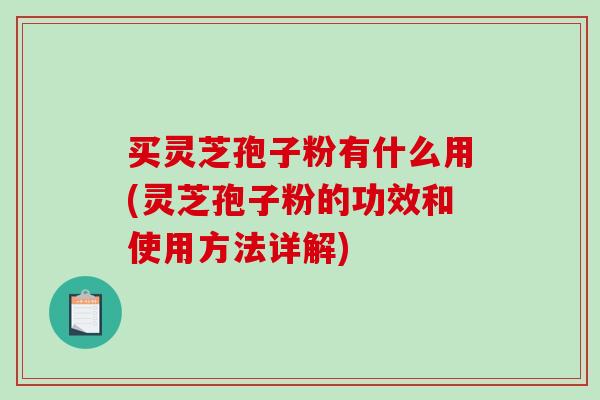 买灵芝孢子粉有什么用(灵芝孢子粉的功效和使用方法详解) 买灵芝孢子粉有什么用(灵芝孢子粉的功效和使用方法详解)