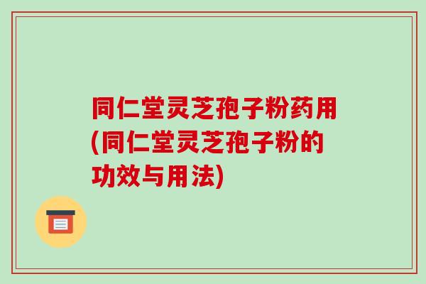 同仁堂灵芝孢子粉药用(同仁堂灵芝孢子粉的功效与用法) 同仁堂灵芝孢子粉药用(同仁堂灵芝孢子粉的功效与用法)