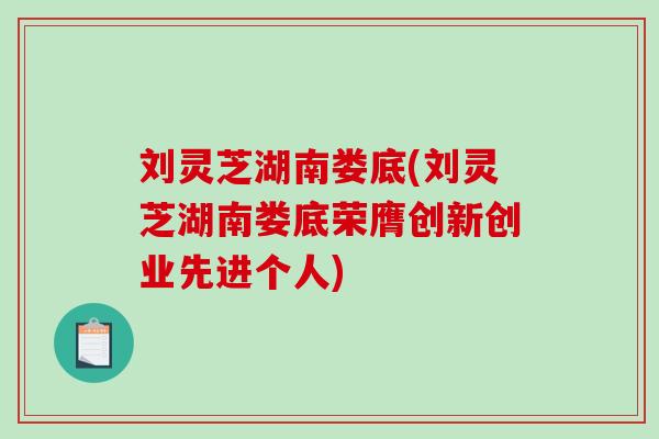 刘灵芝湖南娄底(刘灵芝湖南娄底荣膺创新创业先进个人) 刘灵芝湖南娄底(刘灵芝湖南娄底荣膺创新创业先进个人)