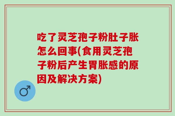 吃了灵芝孢子粉肚子胀怎么回事(食用灵芝孢子粉后产生胃胀感的原因及解决方案) 吃了灵芝孢子粉肚子胀怎么回事(食用灵芝孢子粉后产生胃胀感的原因及解决方案)