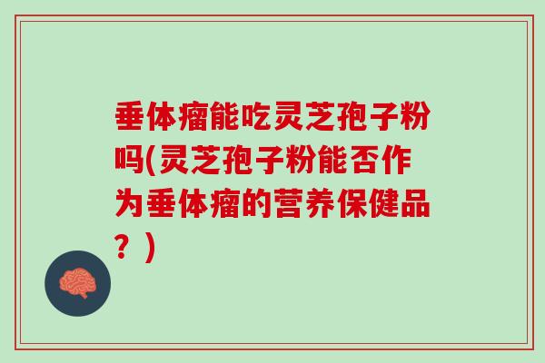垂体瘤能吃灵芝孢子粉吗(灵芝孢子粉能否作为垂体瘤的营养保健品?) 垂体瘤能吃灵芝孢子粉吗(灵芝孢子粉能否作为垂体瘤的营养保健品?)