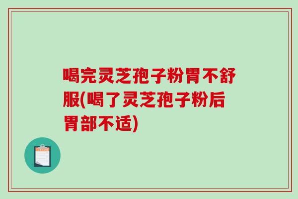 喝完灵芝孢子粉胃不舒服(喝了灵芝孢子粉后胃部不适) 喝完灵芝孢子粉胃不舒服(喝了灵芝孢子粉后胃部不适)