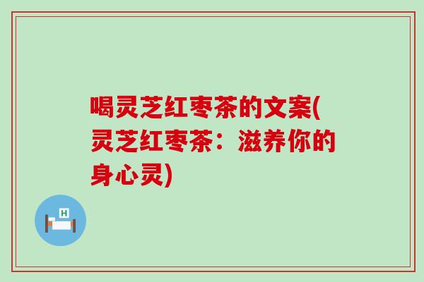 喝灵芝红枣茶的文案(灵芝红枣茶:滋养你的身心灵) 喝灵芝红枣茶的文案(灵芝红枣茶:滋养你的身心灵)