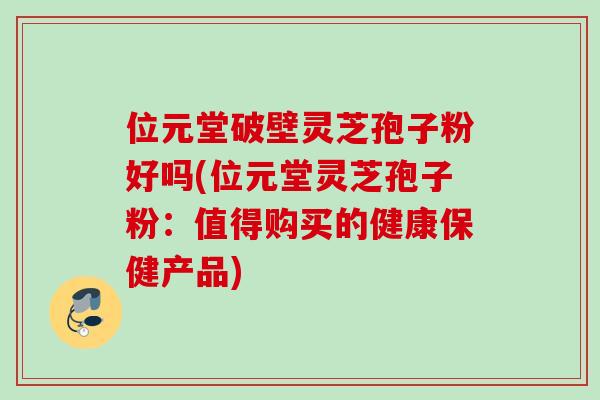 位元堂破壁灵芝孢子粉好吗(位元堂灵芝孢子粉:值得购买的健康保健产品) 位元堂破壁灵芝孢子粉好吗(位元堂灵芝孢子粉:值得购买的健康保健产品)
