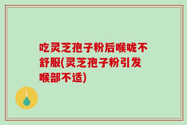 吃灵芝孢子粉后喉咙不舒服(灵芝孢子粉引发喉部不适)