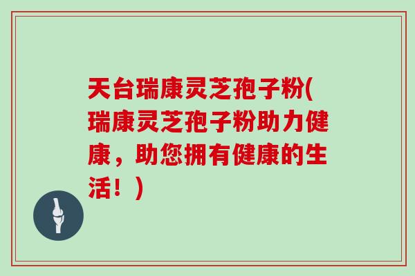 天台瑞康灵芝孢子粉(瑞康灵芝孢子粉助力健康,助您拥有健康的生活!) 天台瑞康灵芝孢子粉(瑞康灵芝孢子粉助力健康,助您拥有健康的生活!)