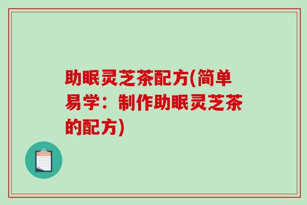 助眠灵芝茶配方(简单易学:制作助眠灵芝茶的配方) 助眠灵芝茶配方(简单易学:制作助眠灵芝茶的配方)