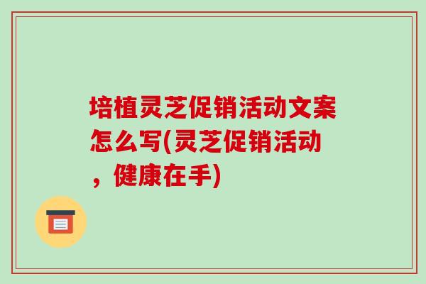 培植灵芝促销活动文案怎么写(灵芝促销活动,健康在手) 培植灵芝促销活动文案怎么写(灵芝促销活动,健康在手)