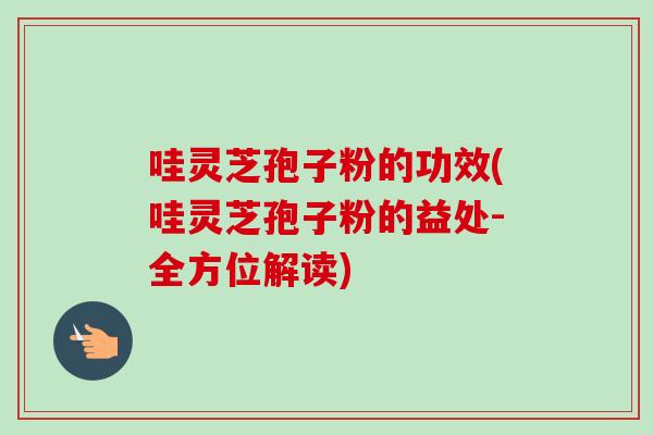 哇灵芝孢子粉的功效(哇灵芝孢子粉的益处-全方位解读) 哇灵芝孢子粉的功效(哇灵芝孢子粉的益处-全方位解读)