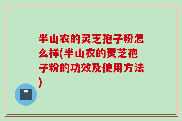 半山农的灵芝孢子粉怎么样(半山农的灵芝孢子粉的功效及使用方法) 半山农的灵芝孢子粉怎么样(半山农的灵芝孢子粉的功效及使用方法)