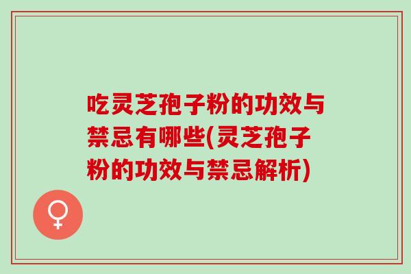 吃灵芝孢子粉的功效与禁忌有哪些(灵芝孢子粉的功效与禁忌解析) 吃灵芝孢子粉的功效与禁忌有哪些(灵芝孢子粉的功效与禁忌解析)