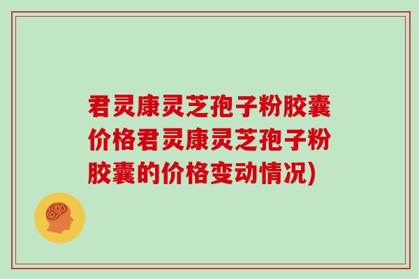 君灵康灵芝孢子粉胶囊价格君灵康灵芝孢子粉胶囊的价格变动情况)
