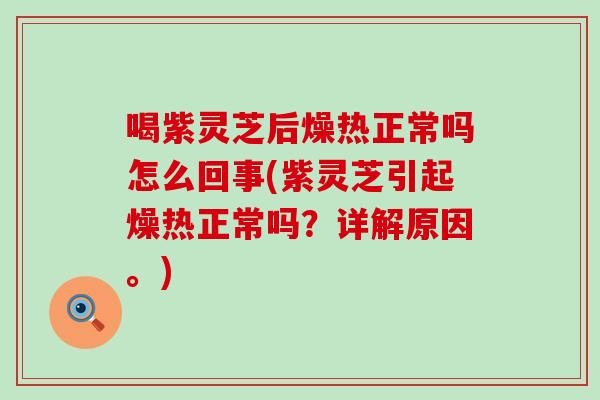 喝紫灵芝后燥热正常吗怎么回事(紫灵芝引起燥热正常吗?详解原因。) 喝紫灵芝后燥热正常吗怎么回事(紫灵芝引起燥热正常吗?详解原因。)