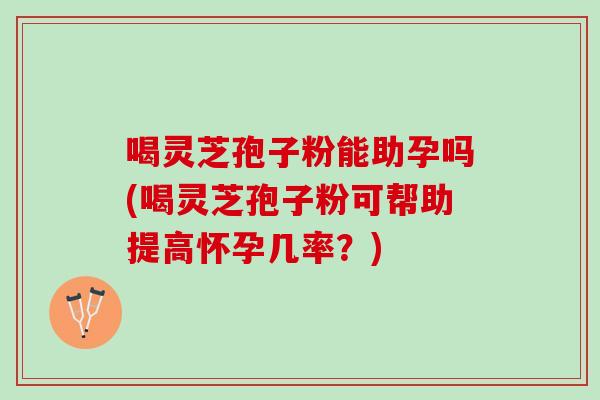 喝灵芝孢子粉能助孕吗(喝灵芝孢子粉可帮助提高怀孕几率?) 喝灵芝孢子粉能助孕吗(喝灵芝孢子粉可帮助提高怀孕几率?)