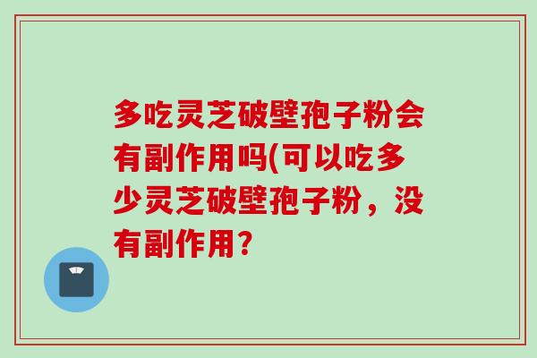 多吃灵芝破壁孢子粉会有副作用吗(可以吃多少灵芝破壁孢子粉,没有副作用? 多吃灵芝破壁孢子粉会有副作用吗(可以吃多少灵芝破壁孢子粉,没有副作用?