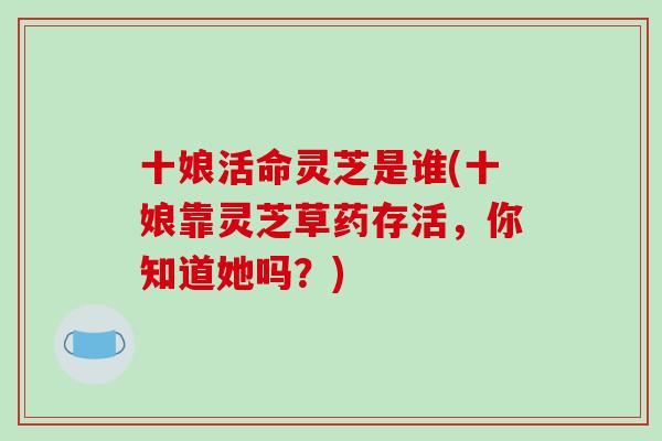 十娘活命灵芝是谁(十娘靠灵芝草药存活,你知道她吗?) 十娘活命灵芝是谁(十娘靠灵芝草药存活,你知道她吗?)