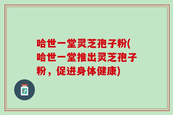 哈世一堂灵芝孢子粉(哈世一堂推出灵芝孢子粉,促进身体健康) 哈世一堂灵芝孢子粉(哈世一堂推出灵芝孢子粉,促进身体健康)