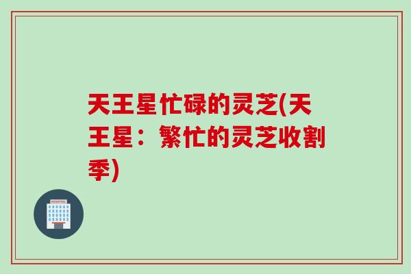 天王星忙碌的灵芝(天王星:繁忙的灵芝收割季) 天王星忙碌的灵芝(天王星:繁忙的灵芝收割季)