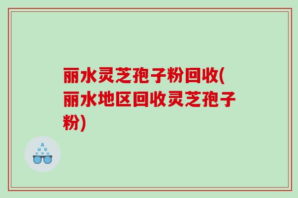 丽水灵芝孢子粉回收(丽水地区回收灵芝孢子粉) 丽水灵芝孢子粉回收(丽水地区回收灵芝孢子粉)