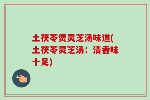 土茯苓煲灵芝汤味道(土茯苓灵芝汤：清香味十足)