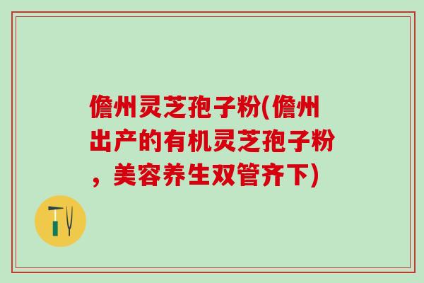 儋州灵芝孢子粉(儋州出产的有机灵芝孢子粉,美容养生双管齐下) 儋州灵芝孢子粉(儋州出产的有机灵芝孢子粉,美容养生双管齐下)