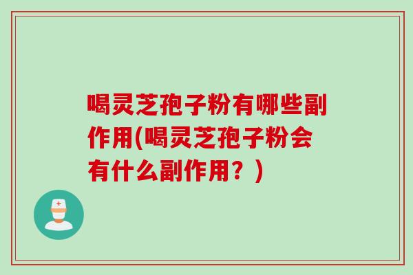 喝灵芝孢子粉有哪些副作用(喝灵芝孢子粉会有什么副作用?) 喝灵芝孢子粉有哪些副作用(喝灵芝孢子粉会有什么副作用?)