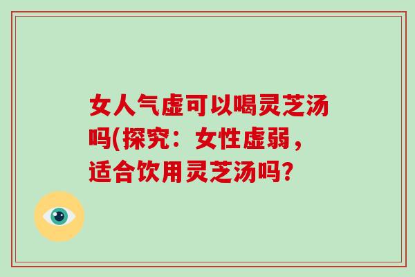 女人气虚可以喝灵芝汤吗(探究：女性虚弱，适合饮用灵芝汤吗？
