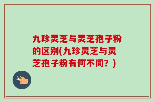 九珍灵芝与灵芝孢子粉的区别(九珍灵芝与灵芝孢子粉有何不同?) 九珍灵芝与灵芝孢子粉的区别(九珍灵芝与灵芝孢子粉有何不同?)