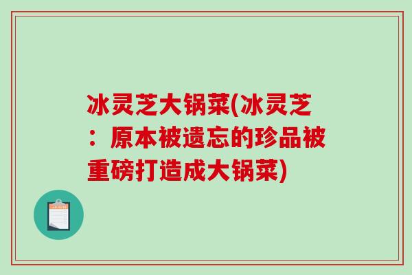 冰灵芝大锅菜(冰灵芝:原本被遗忘的珍品被重磅打造成大锅菜) 冰灵芝大锅菜(冰灵芝:原本被遗忘的珍品被重磅打造成大锅菜)