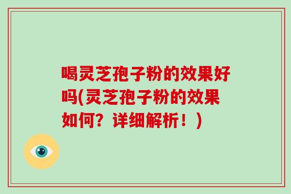喝灵芝孢子粉的效果好吗(灵芝孢子粉的效果如何？详细解析！)