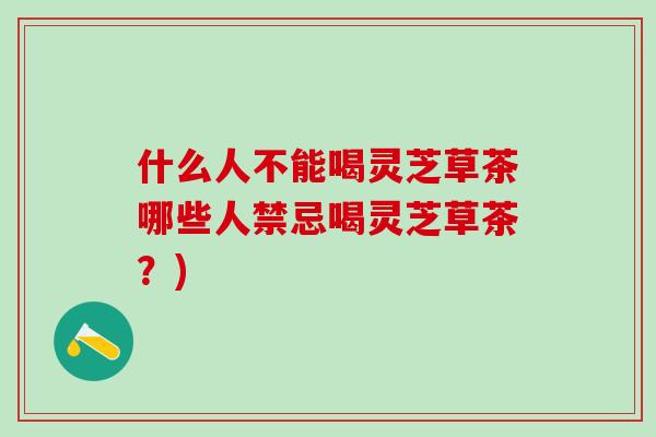 什么人不能喝灵芝草茶哪些人禁忌喝灵芝草茶?) 什么人不能喝灵芝草茶哪些人禁忌喝灵芝草茶?)