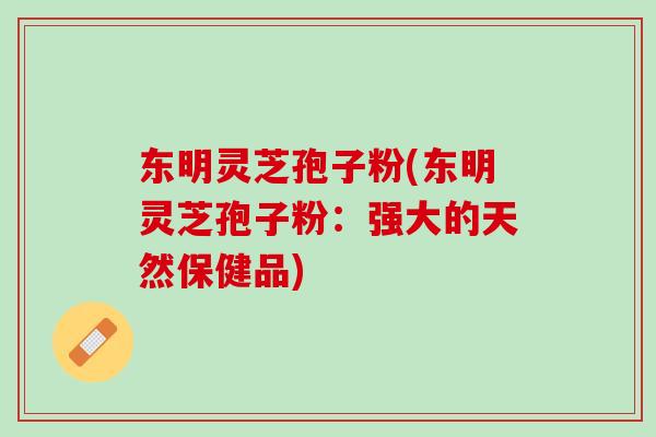 东明灵芝孢子粉(东明灵芝孢子粉：强大的天然保健品)