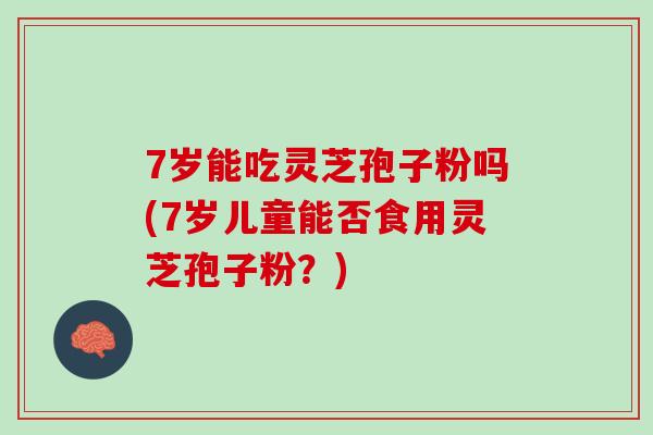 7岁能吃灵芝孢子粉吗(7岁儿童能否食用灵芝孢子粉？)