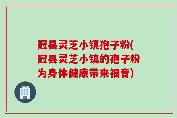 冠县灵芝小镇孢子粉(冠县灵芝小镇的孢子粉为身体健康带来福音) 冠县灵芝小镇孢子粉(冠县灵芝小镇的孢子粉为身体健康带来福音)