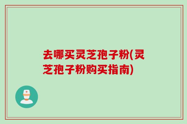 去哪买灵芝孢子粉(灵芝孢子粉购买指南) 去哪买灵芝孢子粉(灵芝孢子粉购买指南)