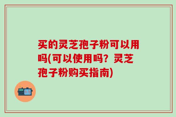 买的灵芝孢子粉可以用吗(可以使用吗?灵芝孢子粉购买指南) 买的灵芝孢子粉可以用吗(可以使用吗?灵芝孢子粉购买指南)