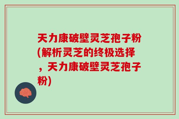 天力康破壁灵芝孢子粉(解析灵芝的终极选择,天力康破壁灵芝孢子粉) 天力康破壁灵芝孢子粉(解析灵芝的终极选择,天力康破壁灵芝孢子粉)