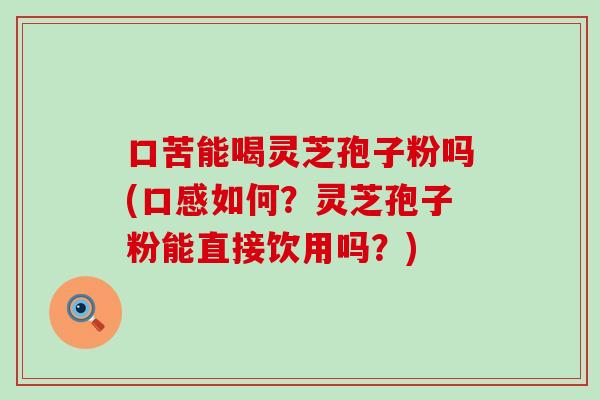 口苦能喝灵芝孢子粉吗(口感如何?灵芝孢子粉能直接饮用吗?) 口苦能喝灵芝孢子粉吗(口感如何?灵芝孢子粉能直接饮用吗?)