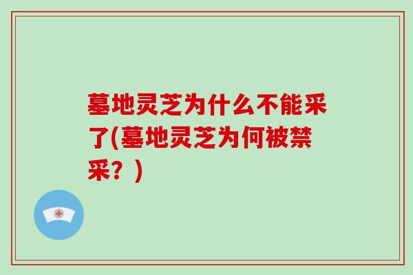 墓地灵芝为什么不能采了(墓地灵芝为何被禁采?) 墓地灵芝为什么不能采了(墓地灵芝为何被禁采?)