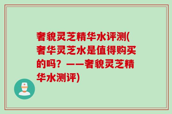 奢貌灵芝精华水评测(奢华灵芝水是值得购买的吗？——奢貌灵芝精华水测评)