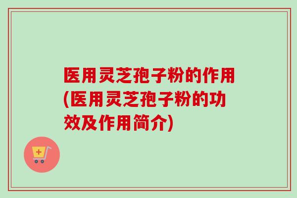 医用灵芝孢子粉的作用(医用灵芝孢子粉的功效及作用简介) 医用灵芝孢子粉的作用(医用灵芝孢子粉的功效及作用简介)