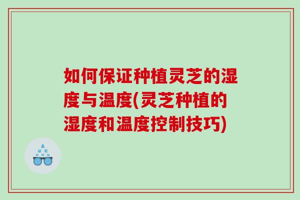 如何保证种植灵芝的湿度与温度(灵芝种植的湿度和温度控制技巧) 如何保证种植灵芝的湿度与温度(灵芝种植的湿度和温度控制技巧)