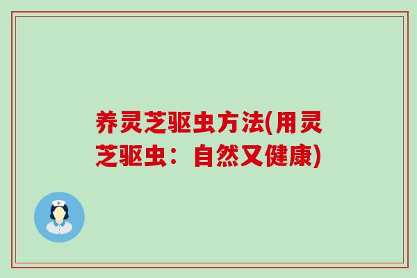 养灵芝驱虫方法(用灵芝驱虫:自然又健康) 养灵芝驱虫方法(用灵芝驱虫:自然又健康)