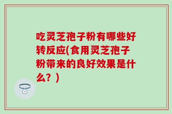 吃灵芝孢子粉有哪些好转反应(食用灵芝孢子粉带来的良好效果是什么?) 吃灵芝孢子粉有哪些好转反应(食用灵芝孢子粉带来的良好效果是什么?)