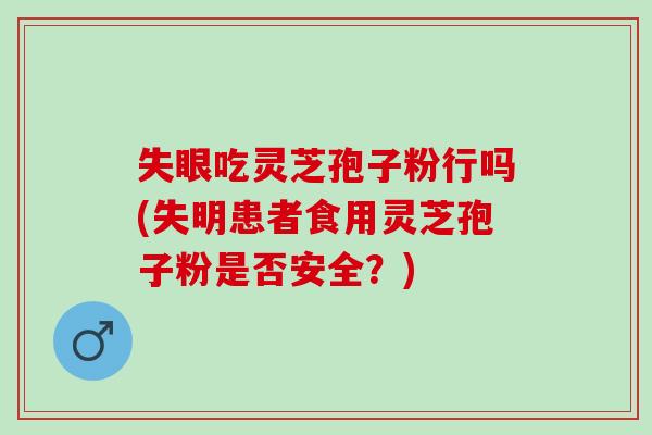 失眼吃灵芝孢子粉行吗(失明患者食用灵芝孢子粉是否安全?) 失眼吃灵芝孢子粉行吗(失明患者食用灵芝孢子粉是否安全?)